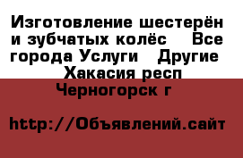 Изготовление шестерён и зубчатых колёс. - Все города Услуги » Другие   . Хакасия респ.,Черногорск г.
